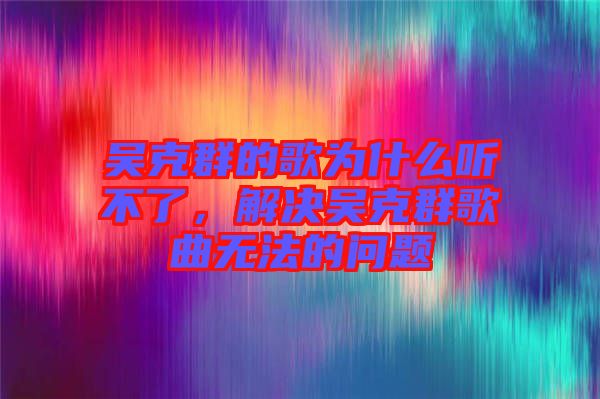 吳克群的歌為什么聽不了，解決吳克群歌曲無(wú)法的問(wèn)題