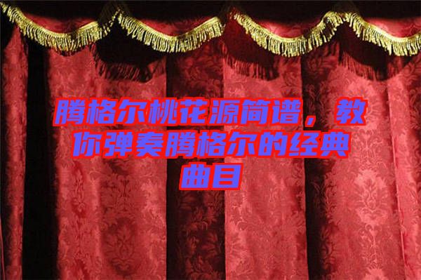騰格爾桃花源簡譜，教你彈奏騰格爾的經(jīng)典曲目