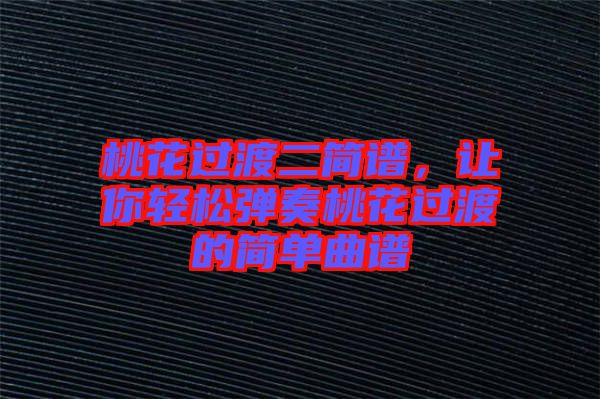 桃花過渡二簡譜，讓你輕松彈奏桃花過渡的簡單曲譜