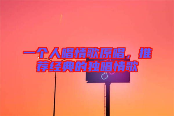 一個人唱情歌原唱，推薦經(jīng)典的獨(dú)唱情歌