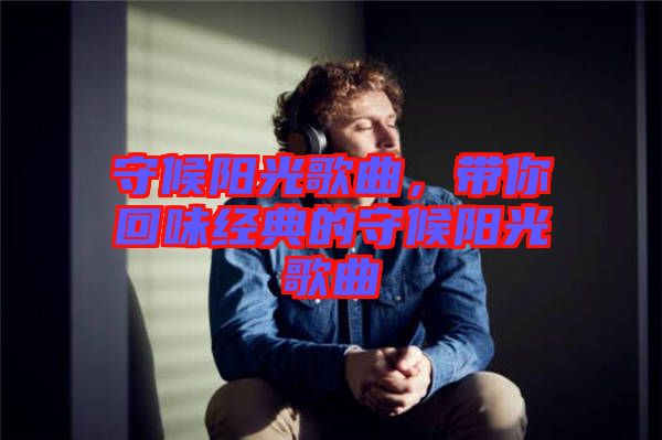 守候陽(yáng)光歌曲，帶你回味經(jīng)典的守候陽(yáng)光歌曲
