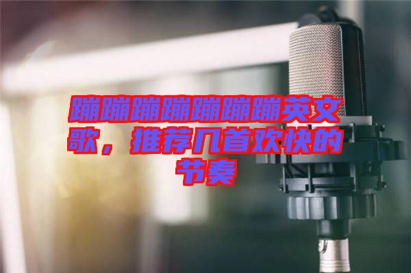 蹦蹦蹦蹦蹦蹦蹦英文歌，推薦幾首歡快的節(jié)奏