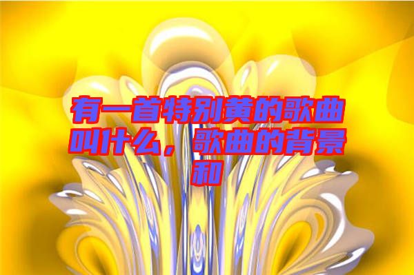 有一首特別黃的歌曲叫什么，歌曲的背景和