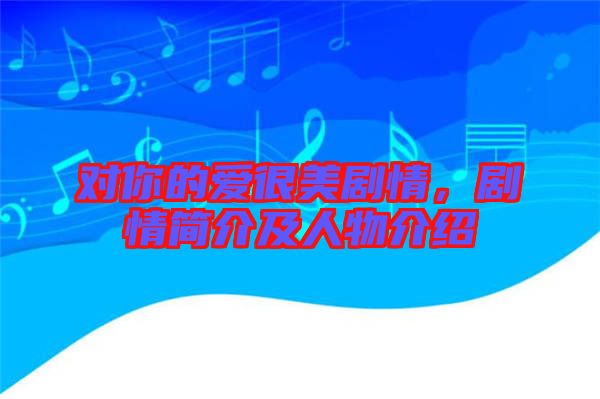 對你的愛很美劇情，劇情簡介及人物介紹
