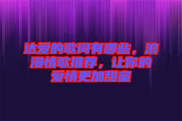 達(dá)愛的歌詞有哪些，浪漫情歌推薦，讓你的愛情更加甜蜜