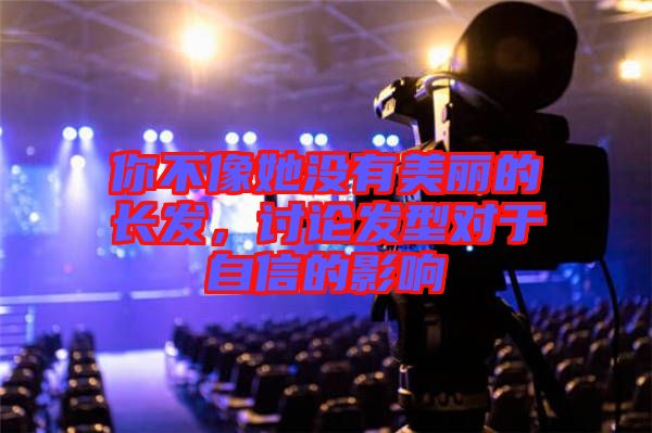 你不像她沒有美麗的長發(fā)，討論發(fā)型對于自信的影響