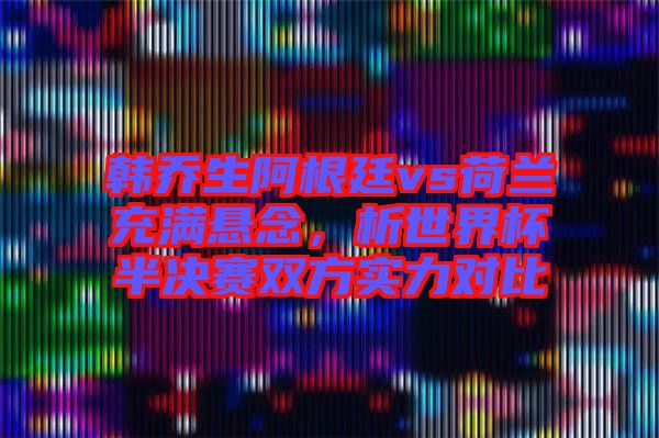 韓喬生阿根廷vs荷蘭充滿懸念，析世界杯半決賽雙方實(shí)力對比