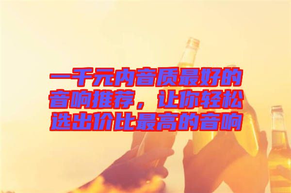 一千元內(nèi)音質(zhì)最好的音響推薦，讓你輕松選出價比最高的音響