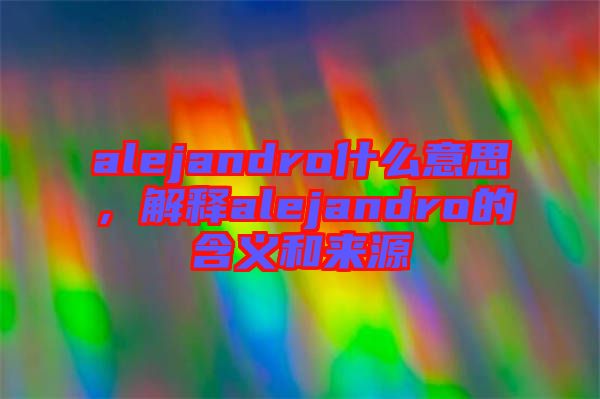 alejandro什么意思，解釋alejandro的含義和來源