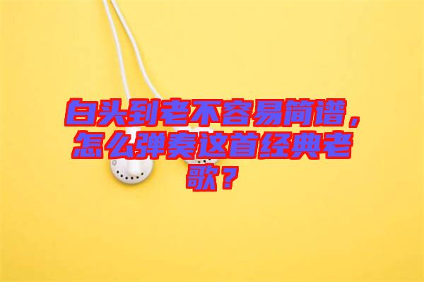 白頭到老不容易簡譜，怎么彈奏這首經(jīng)典老歌？