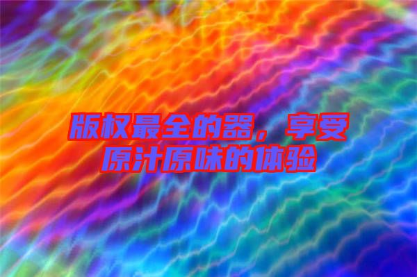 版權(quán)最全的器，享受原汁原味的體驗