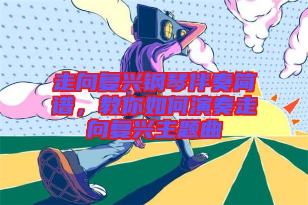 走向復(fù)興鋼琴伴奏簡譜，教你如何演奏走向復(fù)興主題曲