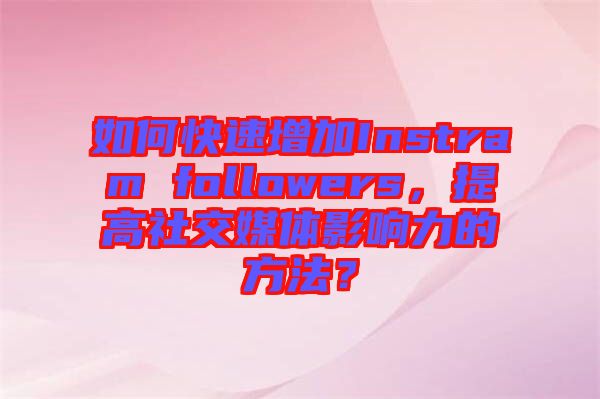 如何快速增加Instram followers，提高社交媒體影響力的方法？