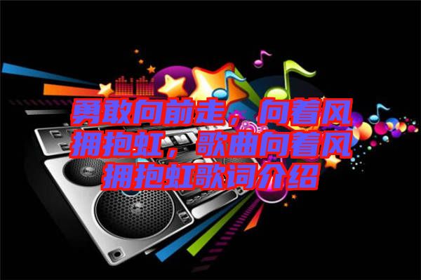 勇敢向前走，向著風(fēng)擁抱虹，歌曲向著風(fēng)擁抱虹歌詞介紹