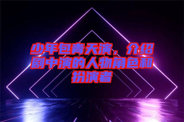 少年包青天演，介紹劇中演的人物角色和扮演者