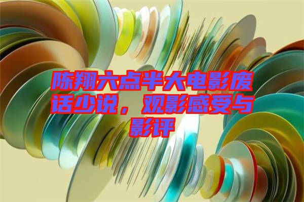 陳翔六點半大電影廢話少說，觀影感受與影評