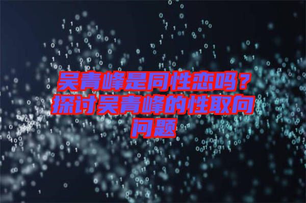 吳青峰是同性戀嗎？探討吳青峰的性取向問題
