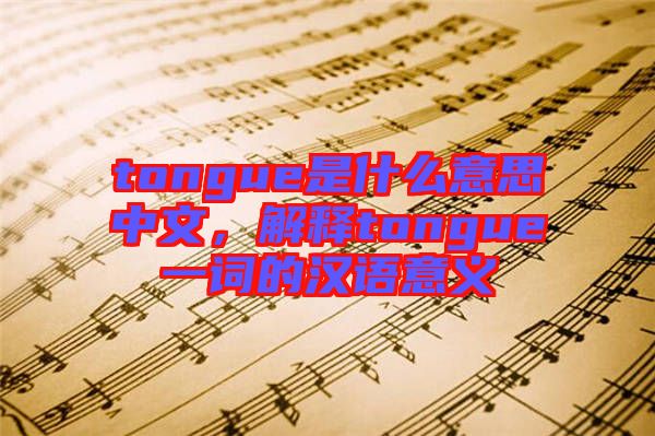 tongue是什么意思中文，解釋tongue一詞的漢語意義