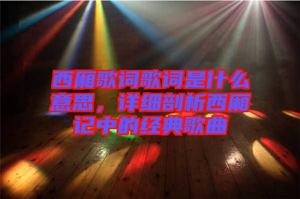 西廂歌詞歌詞是什么意思，詳細(xì)剖析西廂記中的經(jīng)典歌曲