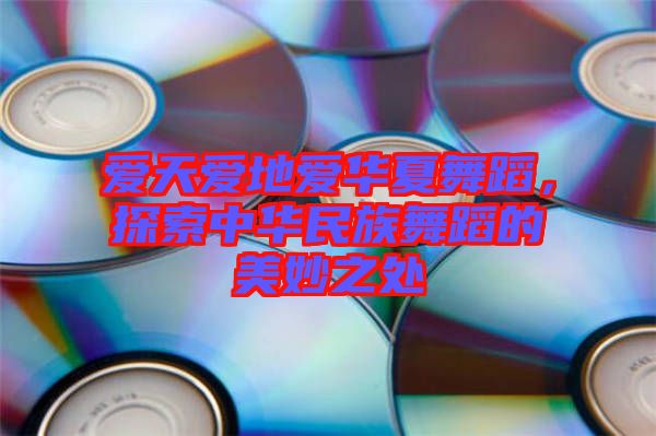 愛天愛地愛華夏舞蹈，探索中華民族舞蹈的美妙之處
