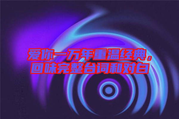 愛你一萬年重溫經(jīng)典，回味完整臺(tái)詞和對(duì)白