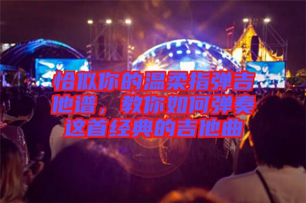 恰似你的溫柔指彈吉他譜，教你如何彈奏這首經(jīng)典的吉他曲