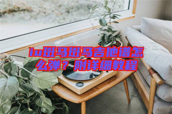 iu斑馬斑馬吉他譜怎么彈？附詳細(xì)教程