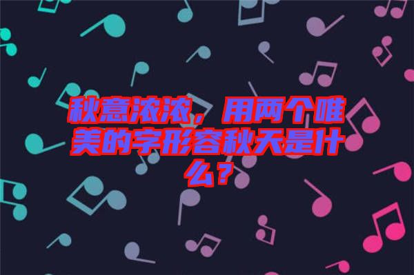 秋意濃濃，用兩個(gè)唯美的字形容秋天是什么？