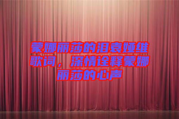 蒙娜麗莎的淚袁婭維歌詞，深情詮釋蒙娜麗莎的心聲