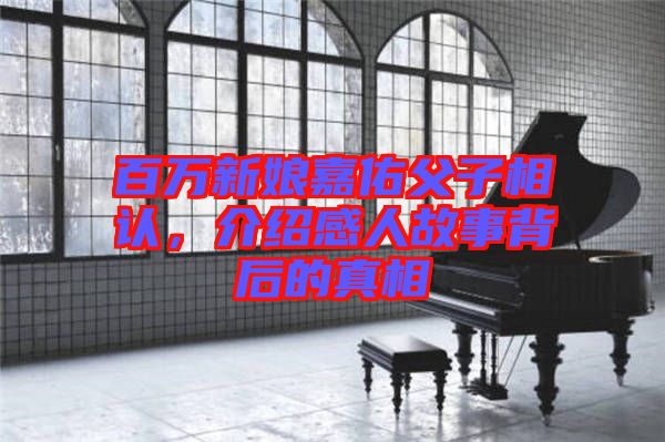 百萬新娘嘉佑父子相認(rèn)，介紹感人故事背后的真相