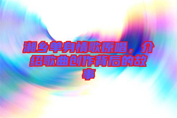 湘鄉(xiāng)單身情歌原唱，介紹歌曲創(chuàng)作背后的故事