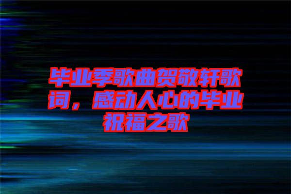 畢業(yè)季歌曲賀敬軒歌詞，感動(dòng)人心的畢業(yè)祝福之歌