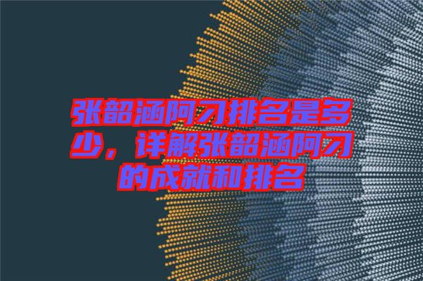 張韶涵阿刁排名是多少，詳解張韶涵阿刁的成就和排名