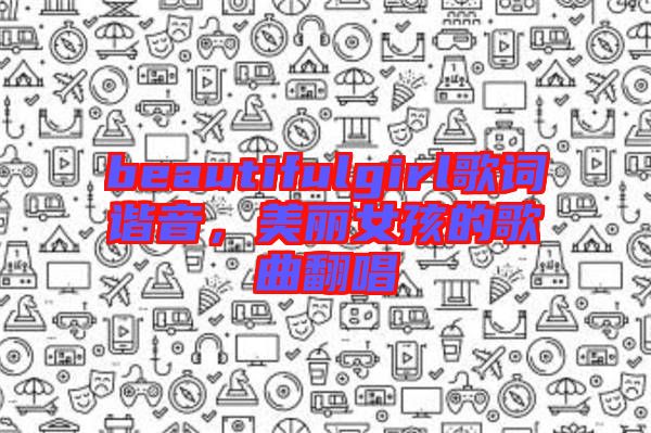 beautifulgirl歌詞諧音，美麗女孩的歌曲翻唱