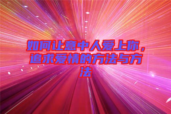 如何讓意中人愛上你，追求愛情的方法與方法