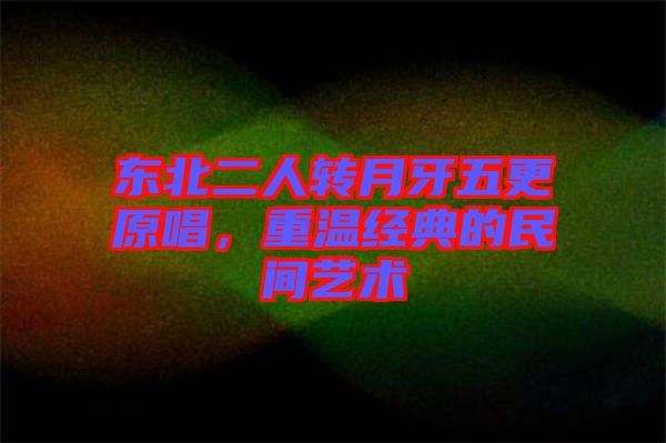 東北二人轉(zhuǎn)月牙五更原唱，重溫經(jīng)典的民間藝術(shù)