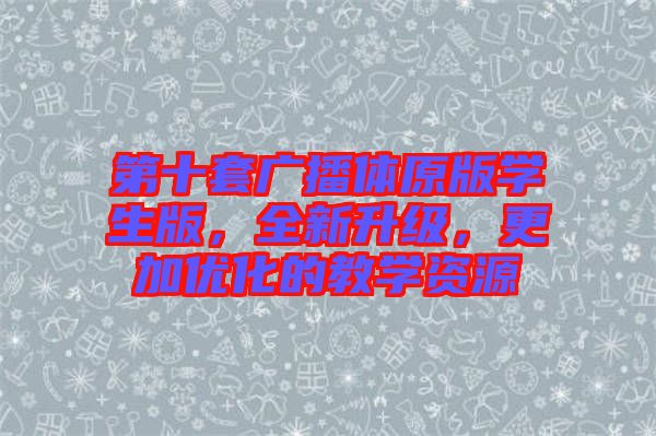 第十套廣播體原版學(xué)生版，全新升級，更加優(yōu)化的教學(xué)資源