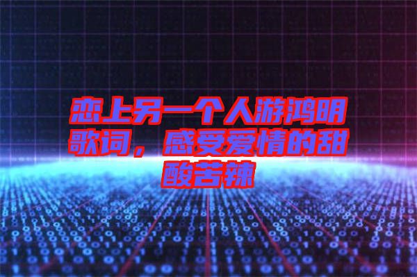 戀上另一個(gè)人游鴻明歌詞，感受愛(ài)情的甜酸苦辣