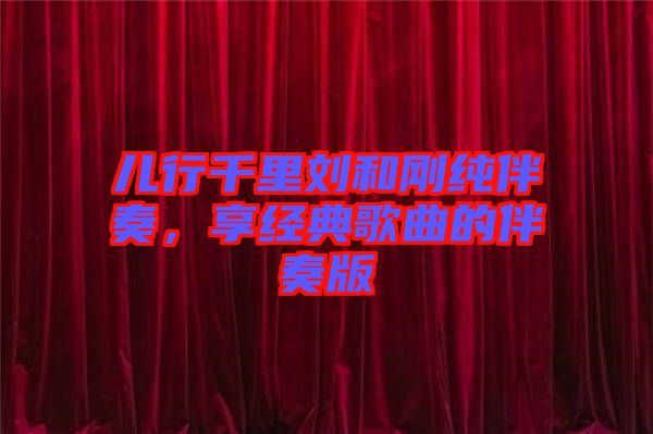 兒行千里劉和剛純伴奏，享經(jīng)典歌曲的伴奏版