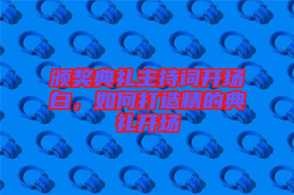 頒獎典禮主持詞開場白，如何打造精的典禮開場