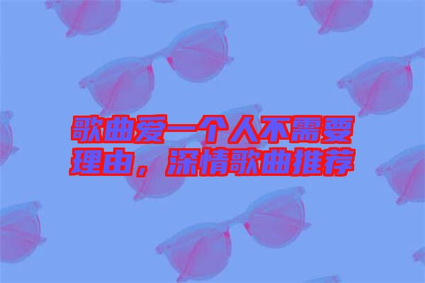 歌曲愛一個人不需要理由，深情歌曲推薦
