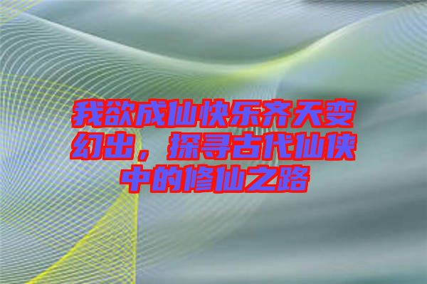 我欲成仙快樂齊天變幻出，探尋古代仙俠中的修仙之路