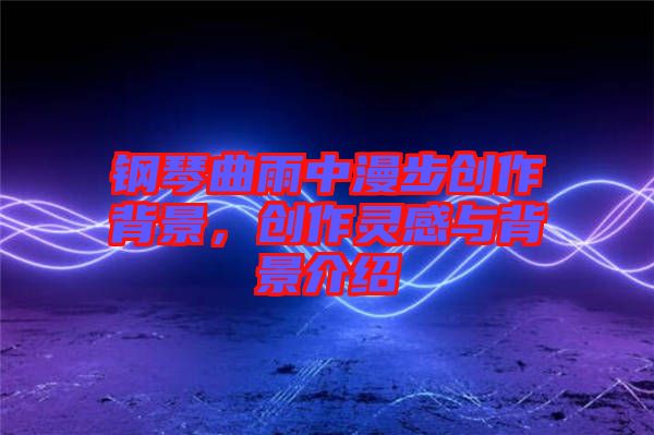 鋼琴曲雨中漫步創(chuàng)作背景，創(chuàng)作靈感與背景介紹