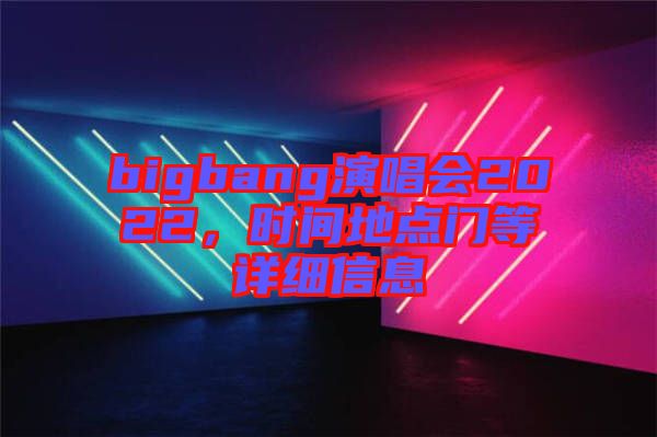 bigbang演唱會(huì)2022，時(shí)間地點(diǎn)門等詳細(xì)信息