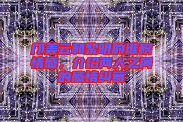 鄺美云和黎明的堆積情感，介紹兩人之間的感情糾葛