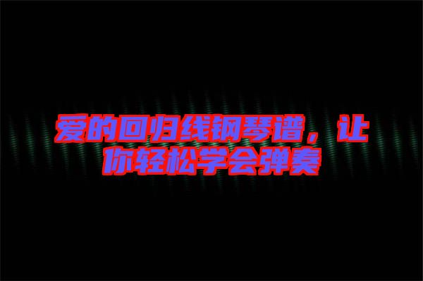 愛的回歸線鋼琴譜，讓你輕松學(xué)會(huì)彈奏