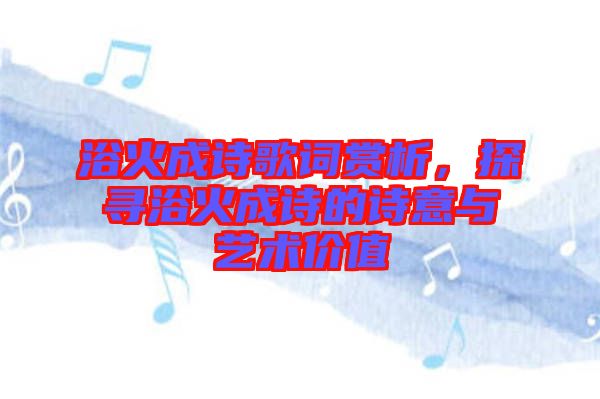 浴火成詩歌詞賞析，探尋浴火成詩的詩意與藝術(shù)價(jià)值