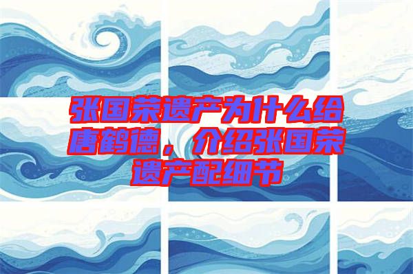 張國榮遺產(chǎn)為什么給唐鶴德，介紹張國榮遺產(chǎn)配細(xì)節(jié)