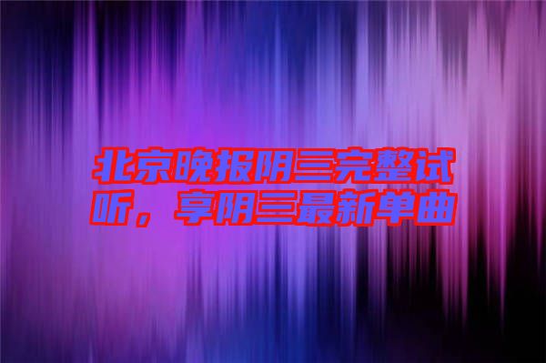 北京晚報陰三完整試聽，享陰三最新單曲