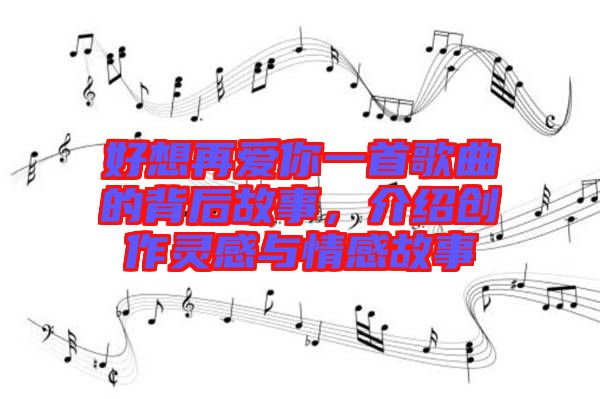 好想再愛(ài)你一首歌曲的背后故事，介紹創(chuàng)作靈感與情感故事